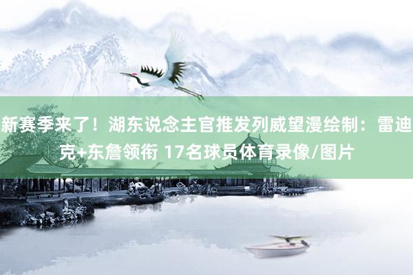 新赛季来了！湖东说念主官推发列威望漫绘制：雷迪克+东詹领衔 17名球员体育录像/图片