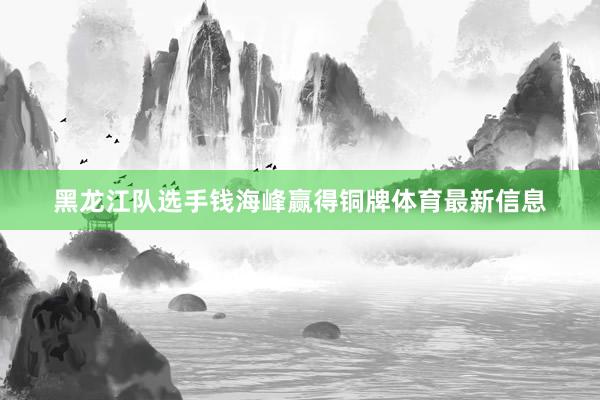 黑龙江队选手钱海峰赢得铜牌体育最新信息