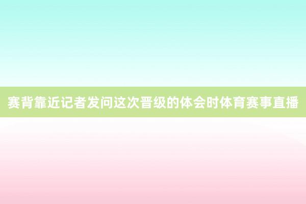 赛背靠近记者发问这次晋级的体会时体育赛事直播