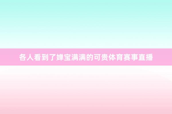 各人看到了婵宝满满的可贵体育赛事直播