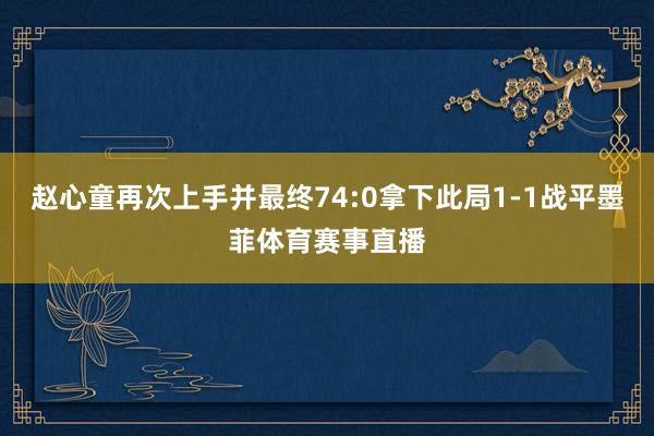 赵心童再次上手并最终74:0拿下此局1-1战平墨菲体育赛事直播