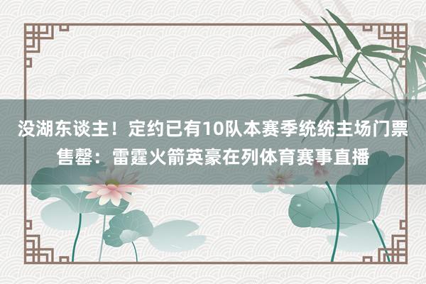 没湖东谈主！定约已有10队本赛季统统主场门票售罄：雷霆火箭英豪在列体育赛事直播