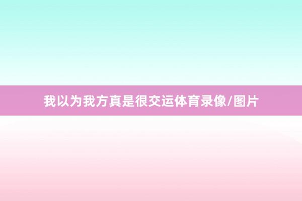 我以为我方真是很交运体育录像/图片