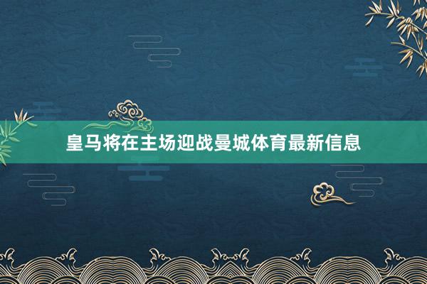 皇马将在主场迎战曼城体育最新信息