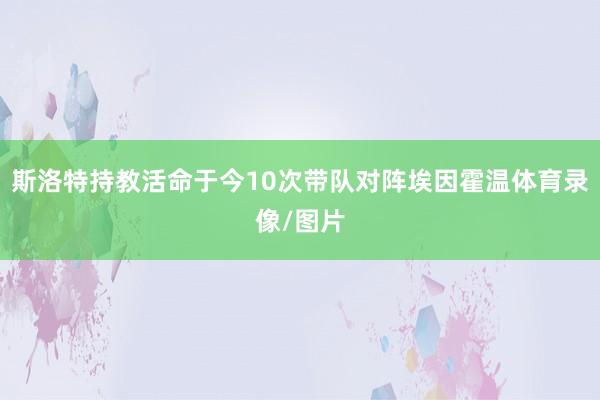 斯洛特持教活命于今10次带队对阵埃因霍温体育录像/图片