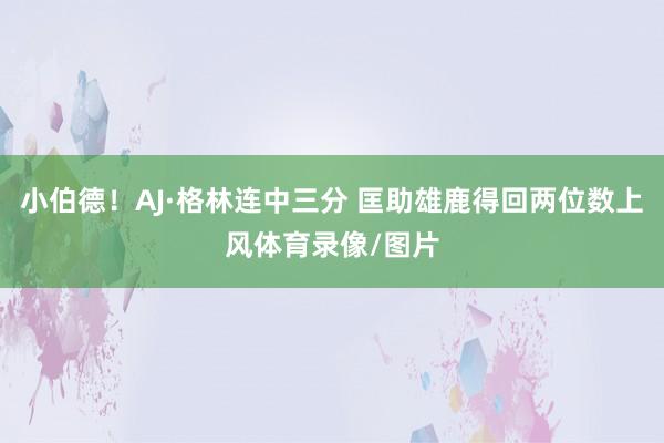 小伯德！AJ·格林连中三分 匡助雄鹿得回两位数上风体育录像/图片