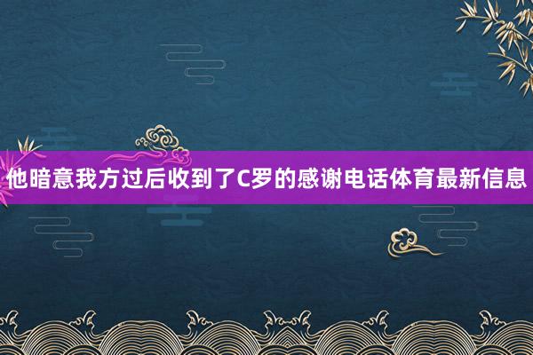 他暗意我方过后收到了C罗的感谢电话体育最新信息