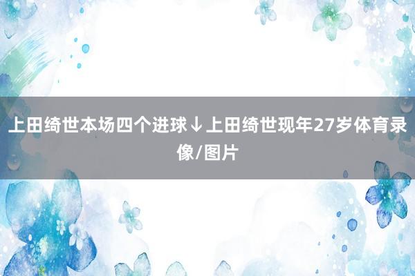 上田绮世本场四个进球↓上田绮世现年27岁体育录像/图片
