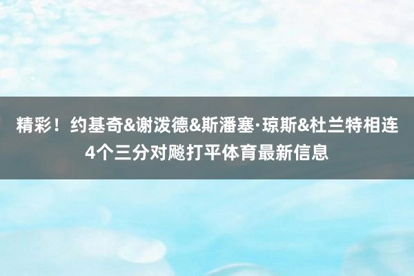 精彩！约基奇&谢泼德&斯潘塞·琼斯&杜兰特相连4个三分对飚打平体育最新信息