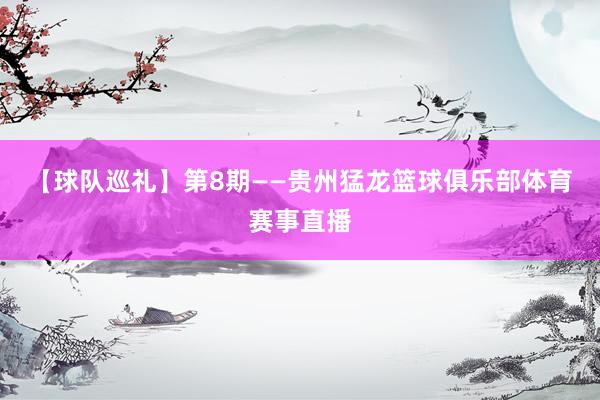 【球队巡礼】第8期——贵州猛龙篮球俱乐部体育赛事直播