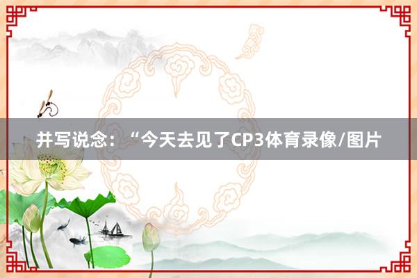 并写说念：“今天去见了CP3体育录像/图片
