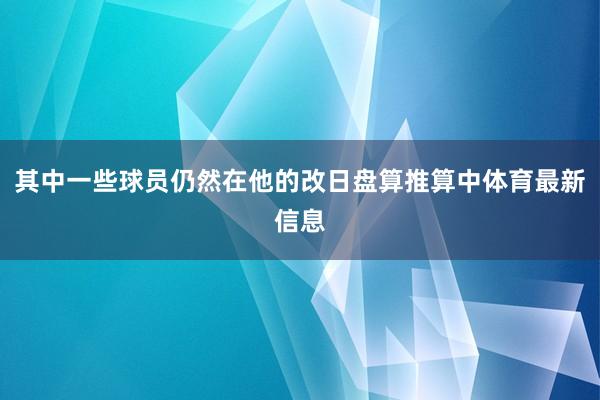 其中一些球员仍然在他的改日盘算推算中体育最新信息