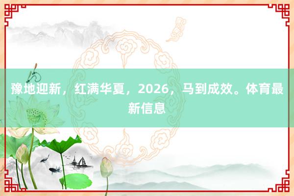 豫地迎新，红满华夏，2026，马到成效。体育最新信息