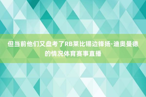 但当前他们又盘考了RB莱比锡边锋扬·迪奥曼德的情况体育赛事直播