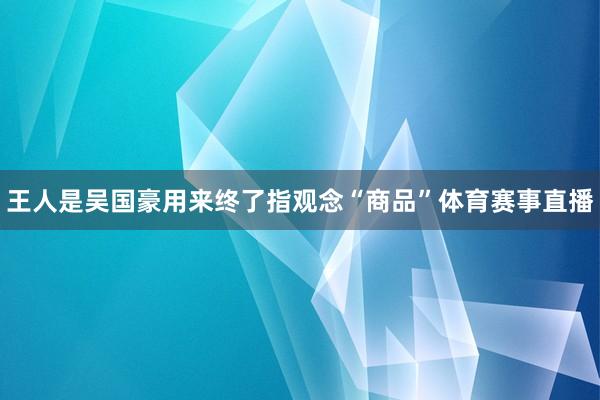 王人是吴国豪用来终了指观念“商品”体育赛事直播