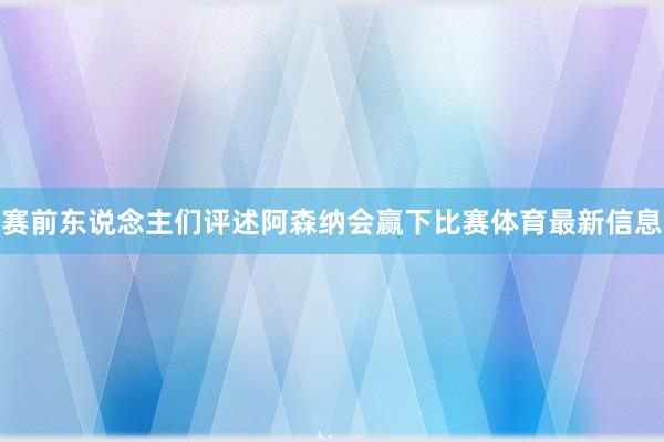 赛前东说念主们评述阿森纳会赢下比赛体育最新信息