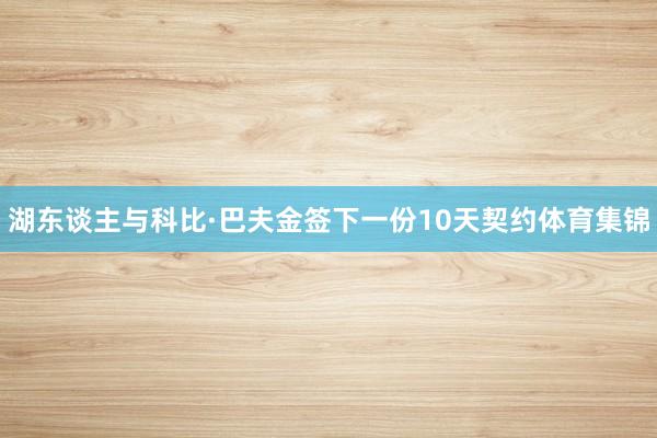 湖东谈主与科比·巴夫金签下一份10天契约体育集锦