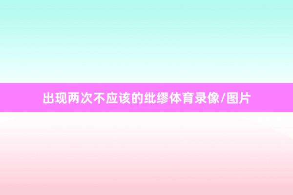 出现两次不应该的纰缪体育录像/图片