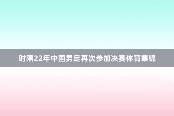 时隔22年中国男足再次参加决赛体育集锦
