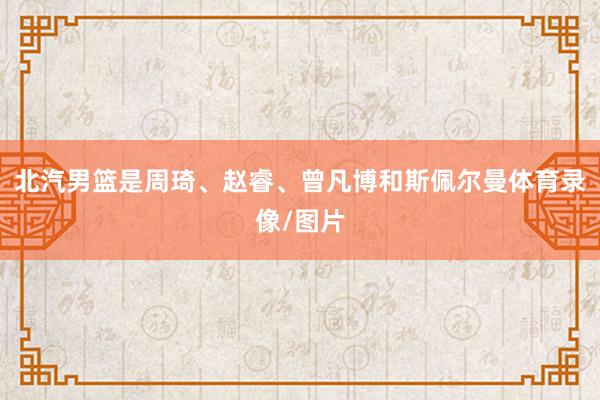 北汽男篮是周琦、赵睿、曾凡博和斯佩尔曼体育录像/图片