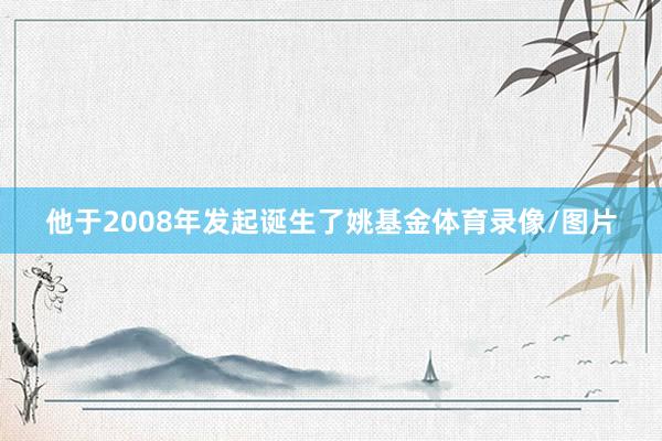 他于2008年发起诞生了姚基金体育录像/图片