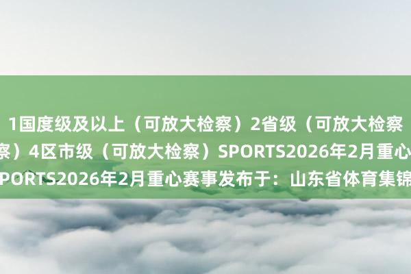 1国度级及以上（可放大检察）2省级（可放大检察）3市级（可放大检察）4区市级（可放大检察）SPORTS2026年2月重心赛事发布于：山东省体育集锦