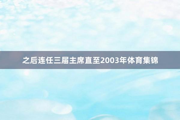 之后连任三届主席直至2003年体育集锦