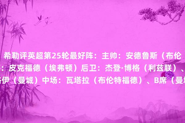 希勒评英超第25轮最好阵：主帅：安德鲁斯（布伦特福德）阵型3421门将：皮克福德（埃弗顿）后卫：杰登·博格（利兹联）、莱尔马（水晶宫）、格伊（曼城）中场：瓦塔拉（布伦特福德）、B席（曼城）、苏维门迪（阿森纳）、萨默维尔（西汉姆联）前腰：帕尔默（切尔西）、B费（曼联）中锋：约克雷斯（阿森纳）    体育录像/图片