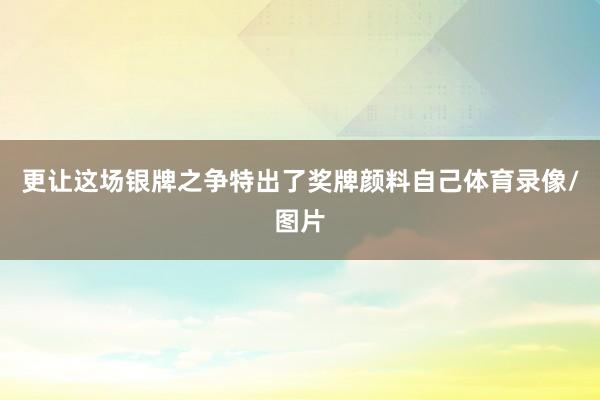 更让这场银牌之争特出了奖牌颜料自己体育录像/图片