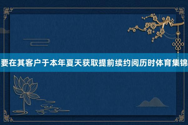 要在其客户于本年夏天获取提前续约阅历时体育集锦