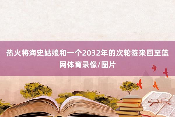 热火将海史姑娘和一个2032年的次轮签来回至篮网体育录像/图片