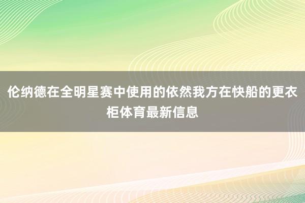 伦纳德在全明星赛中使用的依然我方在快船的更衣柜体育最新信息