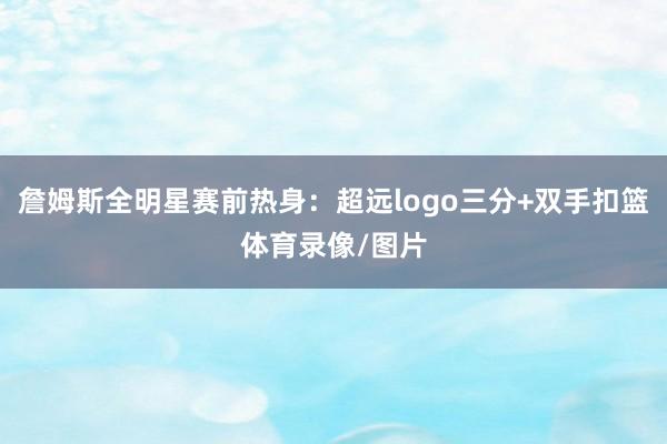 詹姆斯全明星赛前热身：超远logo三分+双手扣篮体育录像/图片