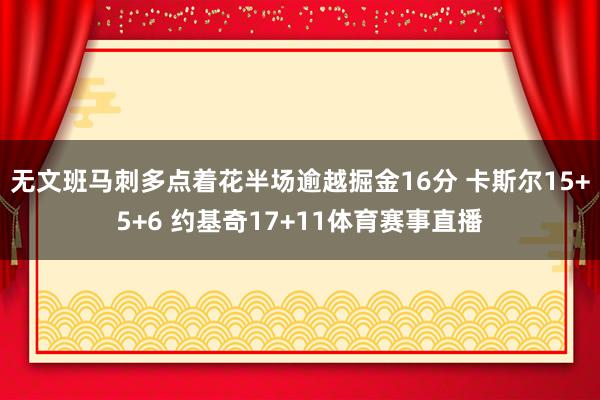 无文班马刺多点着花半场逾越掘金16分 卡斯尔15+5+6 约基奇17+11体育赛事直播