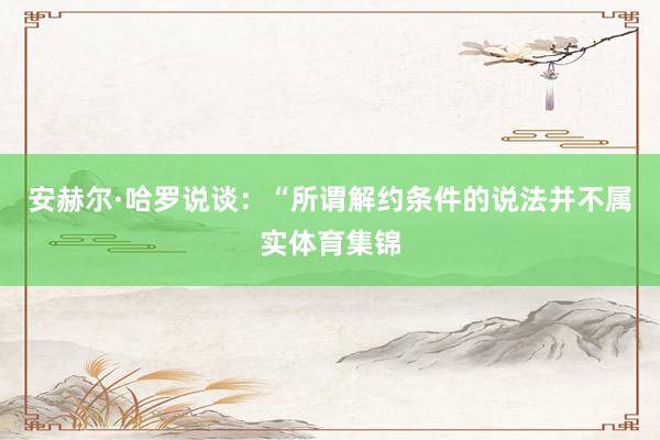安赫尔·哈罗说谈：“所谓解约条件的说法并不属实体育集锦