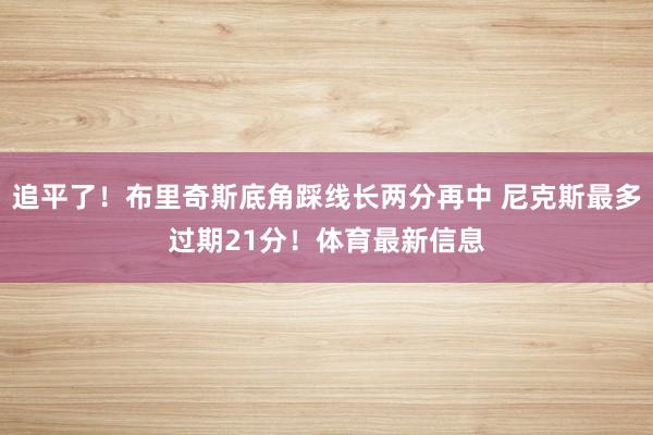追平了！布里奇斯底角踩线长两分再中 尼克斯最多过期21分！体育最新信息