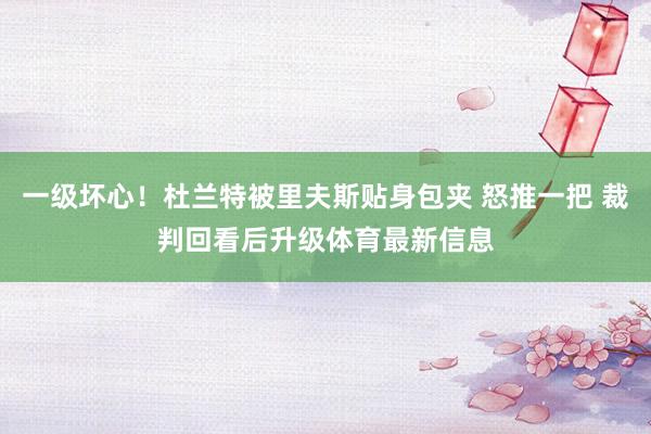 一级坏心！杜兰特被里夫斯贴身包夹 怒推一把 裁判回看后升级体育最新信息