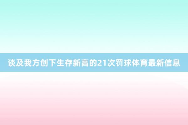 谈及我方创下生存新高的21次罚球体育最新信息