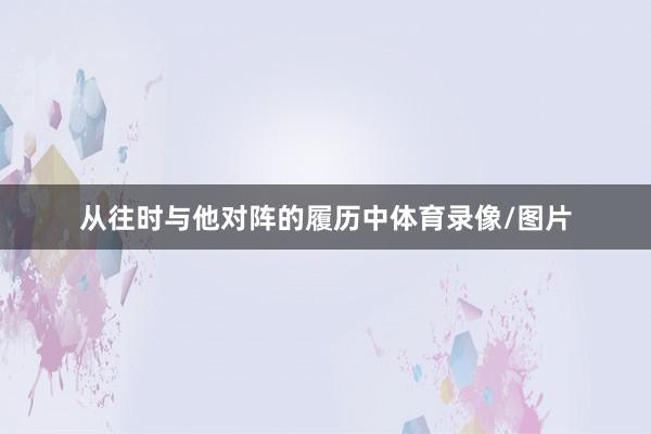 从往时与他对阵的履历中体育录像/图片