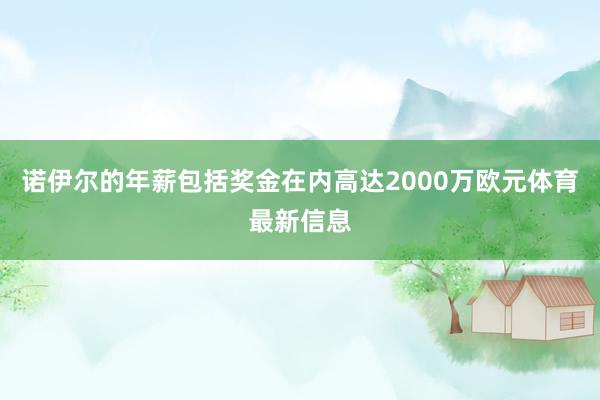 诺伊尔的年薪包括奖金在内高达2000万欧元体育最新信息