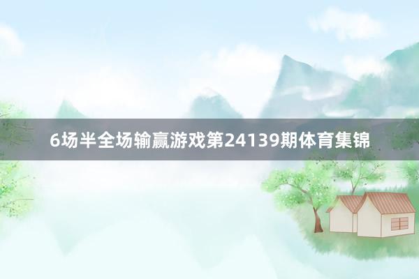 6场半全场输赢游戏第24139期体育集锦