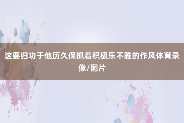 这要归功于他历久保抓着积极乐不雅的作风体育录像/图片