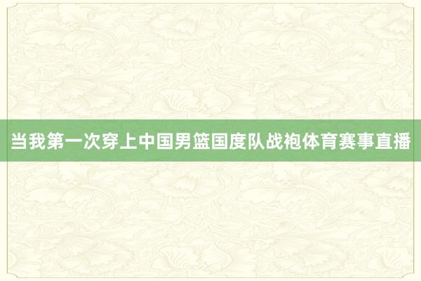 当我第一次穿上中国男篮国度队战袍体育赛事直播