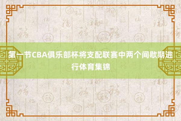 第一节CBA俱乐部杯将支配联赛中两个间歇期进行体育集锦