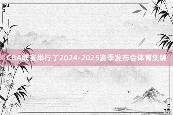 CBA联赛举行了2024-2025赛季发布会体育集锦
