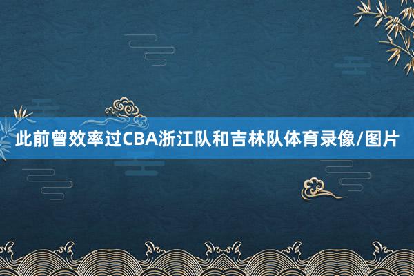 此前曾效率过CBA浙江队和吉林队体育录像/图片