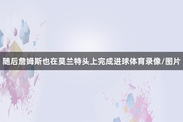 随后詹姆斯也在莫兰特头上完成进球体育录像/图片