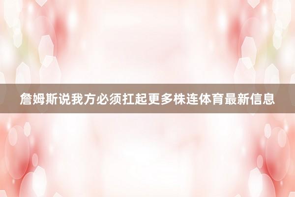 詹姆斯说我方必须扛起更多株连体育最新信息