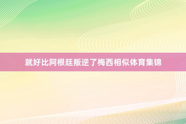 就好比阿根廷叛逆了梅西相似体育集锦