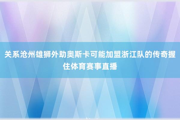 关系沧州雄狮外助奥斯卡可能加盟浙江队的传奇握住体育赛事直播
